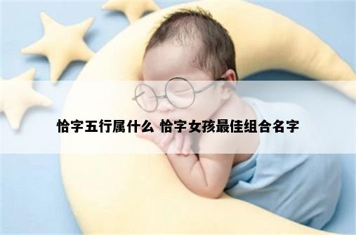 恰字五行属什么 恰字女孩最佳组合名字
