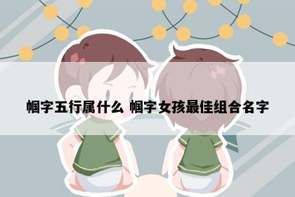 帼字五行属什么 帼字女孩最佳组合名字