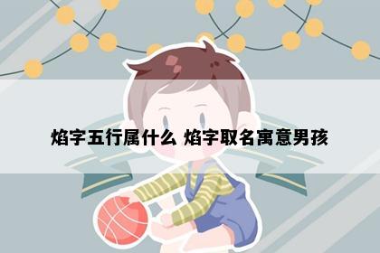 焰字五行属什么 焰字取名寓意男孩