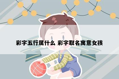 彩字五行属什么 彩字取名寓意女孩