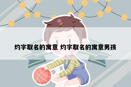 灼字取名的寓意 灼字取名的寓意男孩