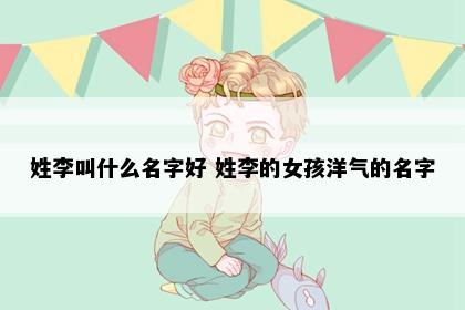 姓李叫什么名字好 姓李的女孩洋气的名字