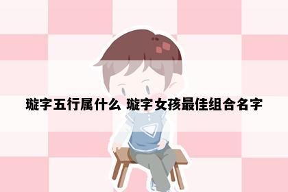 璇字五行属什么 璇字女孩最佳组合名字