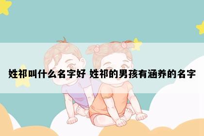 姓祁叫什么名字好 姓祁的男孩有涵养的名字