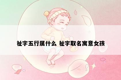 祉字五行属什么 祉字取名寓意女孩