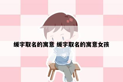 缓字取名的寓意 缓字取名的寓意女孩