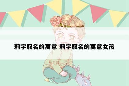 莉字取名的寓意 莉字取名的寓意女孩